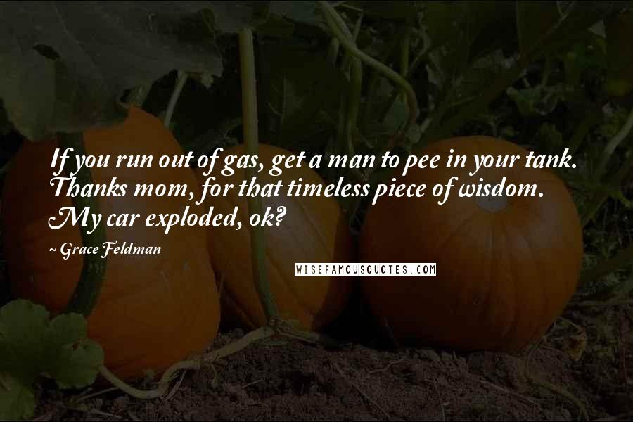 Grace Feldman Quotes: If you run out of gas, get a man to pee in your tank.  Thanks mom, for that timeless piece of wisdom.  My car exploded, ok?