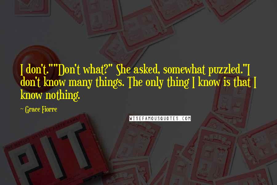 Grace Fiorre Quotes: I don't.""Don't what?" She asked, somewhat puzzled."I don't know many things. The only thing I know is that I know nothing.