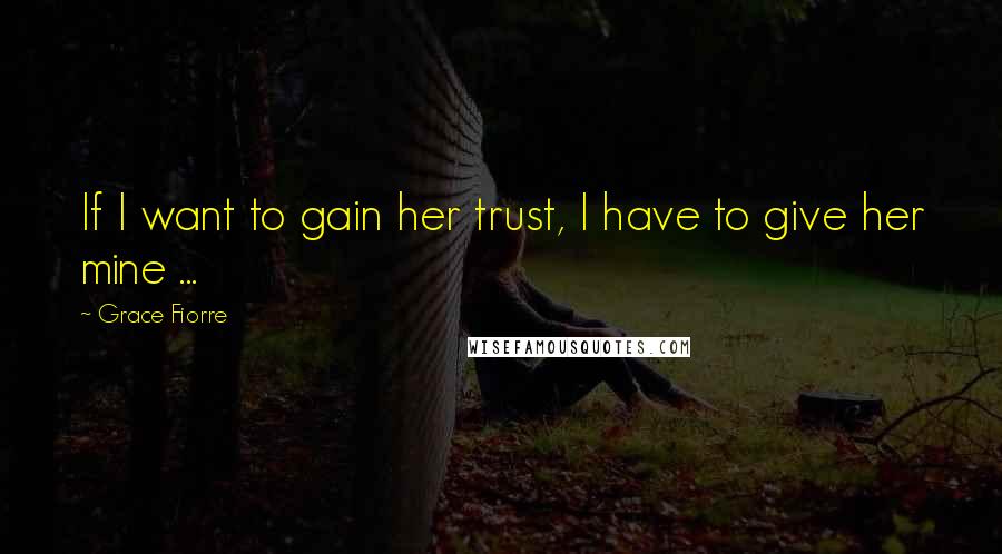 Grace Fiorre Quotes: If I want to gain her trust, I have to give her mine ...