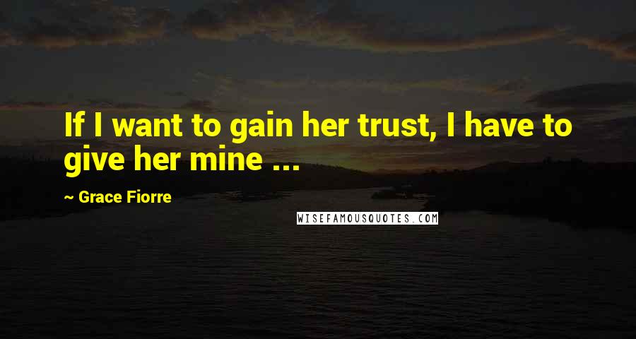 Grace Fiorre Quotes: If I want to gain her trust, I have to give her mine ...