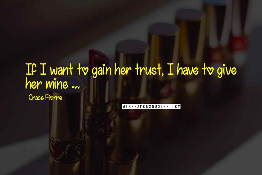 Grace Fiorre Quotes: If I want to gain her trust, I have to give her mine ...