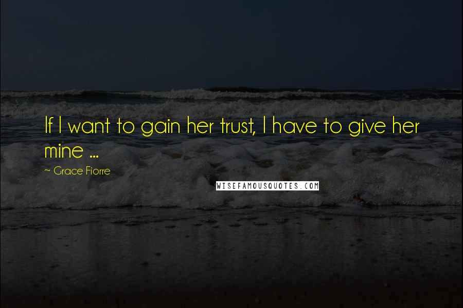 Grace Fiorre Quotes: If I want to gain her trust, I have to give her mine ...