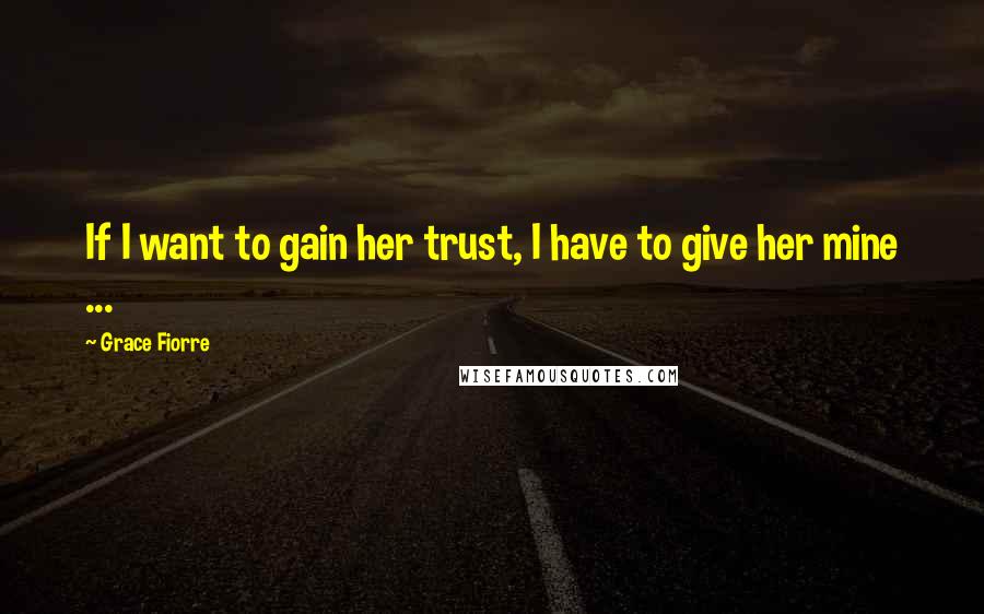 Grace Fiorre Quotes: If I want to gain her trust, I have to give her mine ...