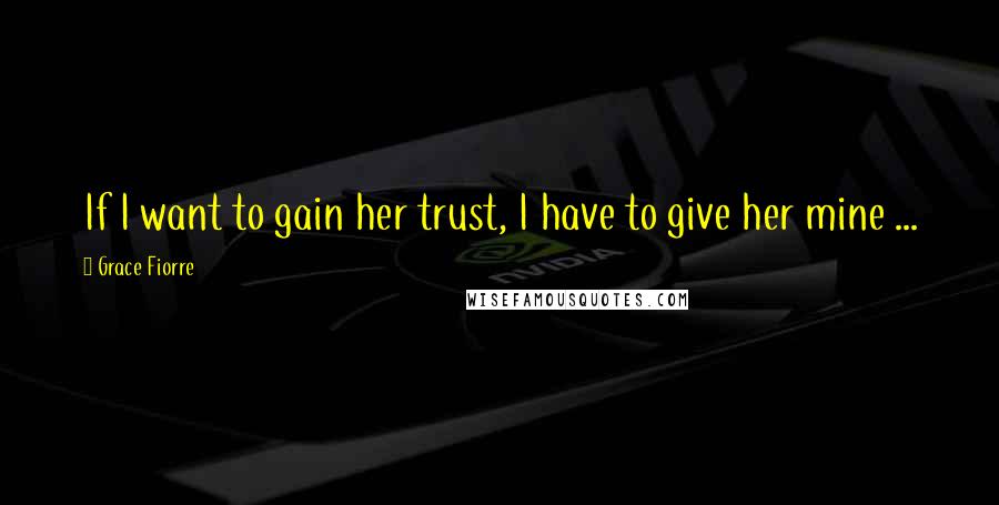 Grace Fiorre Quotes: If I want to gain her trust, I have to give her mine ...