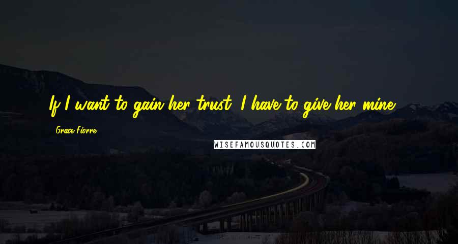 Grace Fiorre Quotes: If I want to gain her trust, I have to give her mine ...