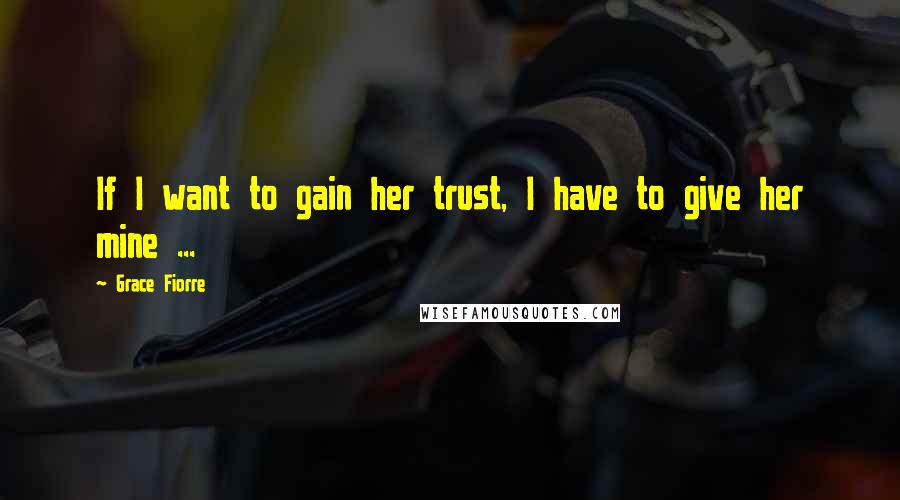 Grace Fiorre Quotes: If I want to gain her trust, I have to give her mine ...