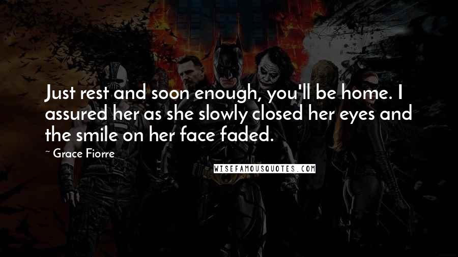 Grace Fiorre Quotes: Just rest and soon enough, you'll be home. I assured her as she slowly closed her eyes and the smile on her face faded.