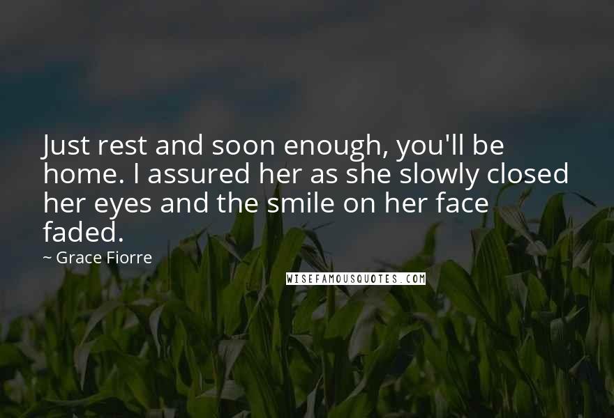 Grace Fiorre Quotes: Just rest and soon enough, you'll be home. I assured her as she slowly closed her eyes and the smile on her face faded.