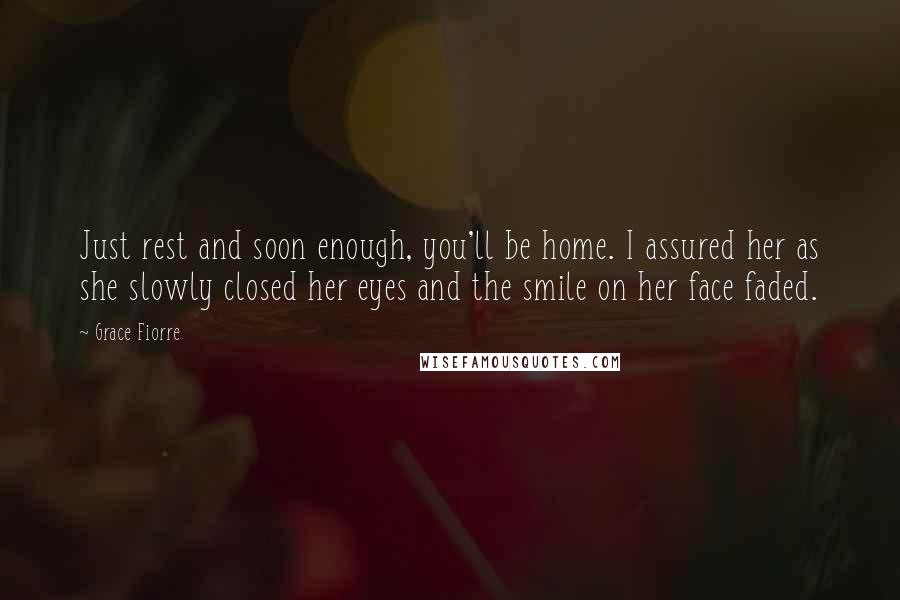 Grace Fiorre Quotes: Just rest and soon enough, you'll be home. I assured her as she slowly closed her eyes and the smile on her face faded.