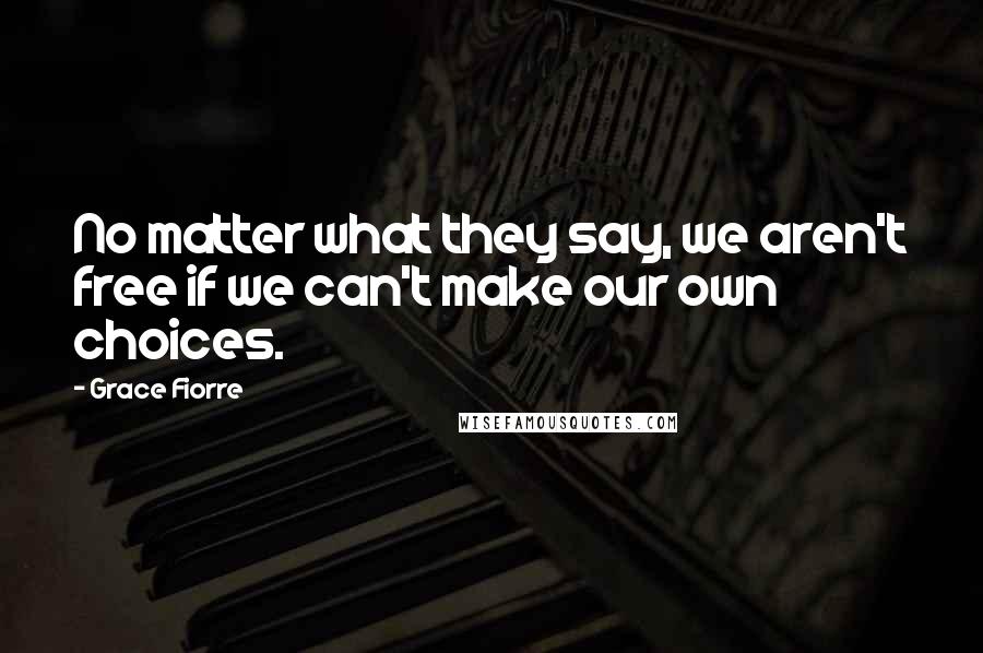 Grace Fiorre Quotes: No matter what they say, we aren't free if we can't make our own choices.