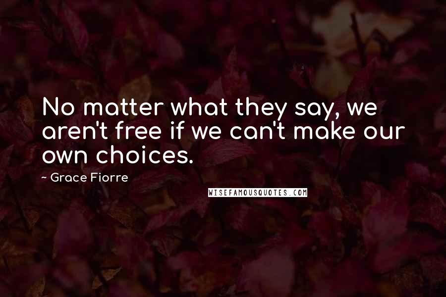 Grace Fiorre Quotes: No matter what they say, we aren't free if we can't make our own choices.