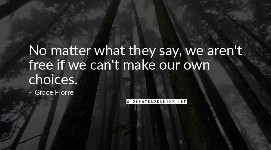 Grace Fiorre Quotes: No matter what they say, we aren't free if we can't make our own choices.