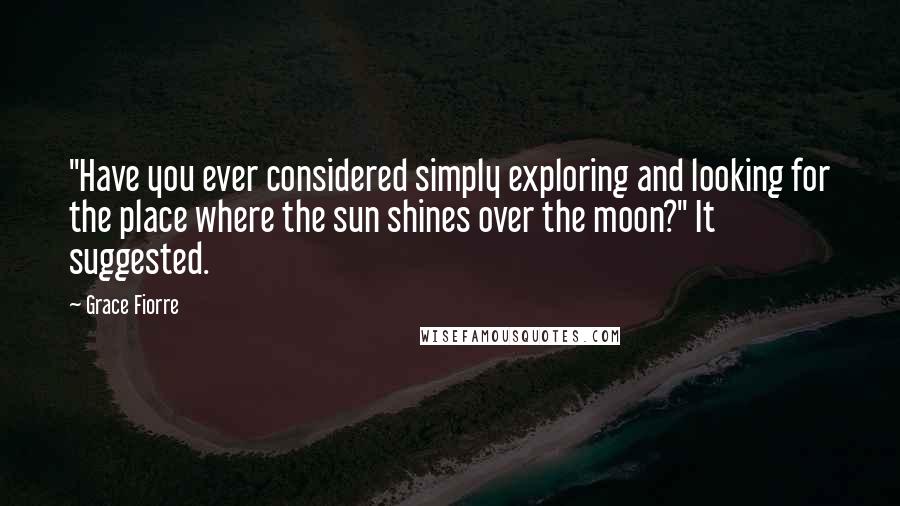 Grace Fiorre Quotes: "Have you ever considered simply exploring and looking for the place where the sun shines over the moon?" It suggested.