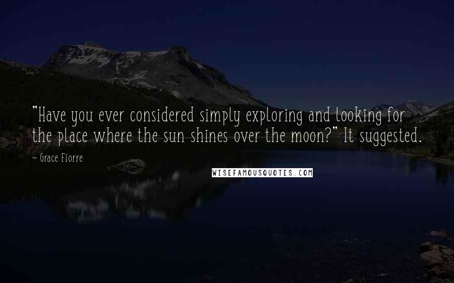 Grace Fiorre Quotes: "Have you ever considered simply exploring and looking for the place where the sun shines over the moon?" It suggested.