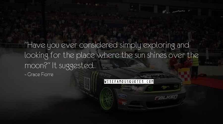 Grace Fiorre Quotes: "Have you ever considered simply exploring and looking for the place where the sun shines over the moon?" It suggested.