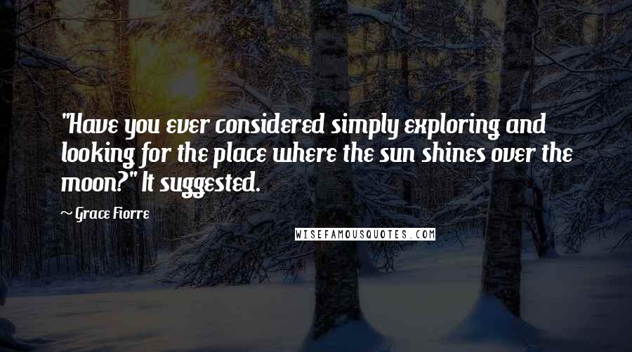 Grace Fiorre Quotes: "Have you ever considered simply exploring and looking for the place where the sun shines over the moon?" It suggested.