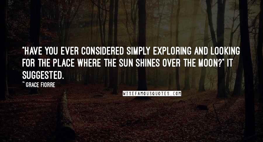 Grace Fiorre Quotes: "Have you ever considered simply exploring and looking for the place where the sun shines over the moon?" It suggested.