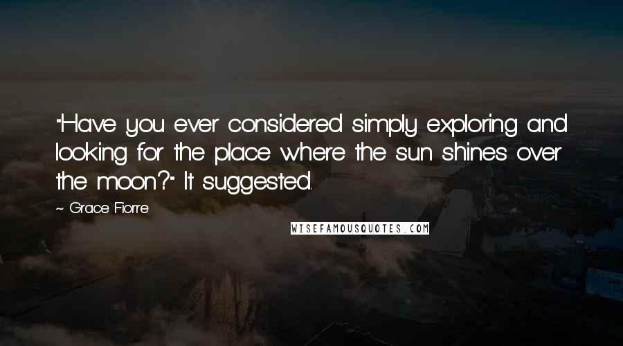 Grace Fiorre Quotes: "Have you ever considered simply exploring and looking for the place where the sun shines over the moon?" It suggested.