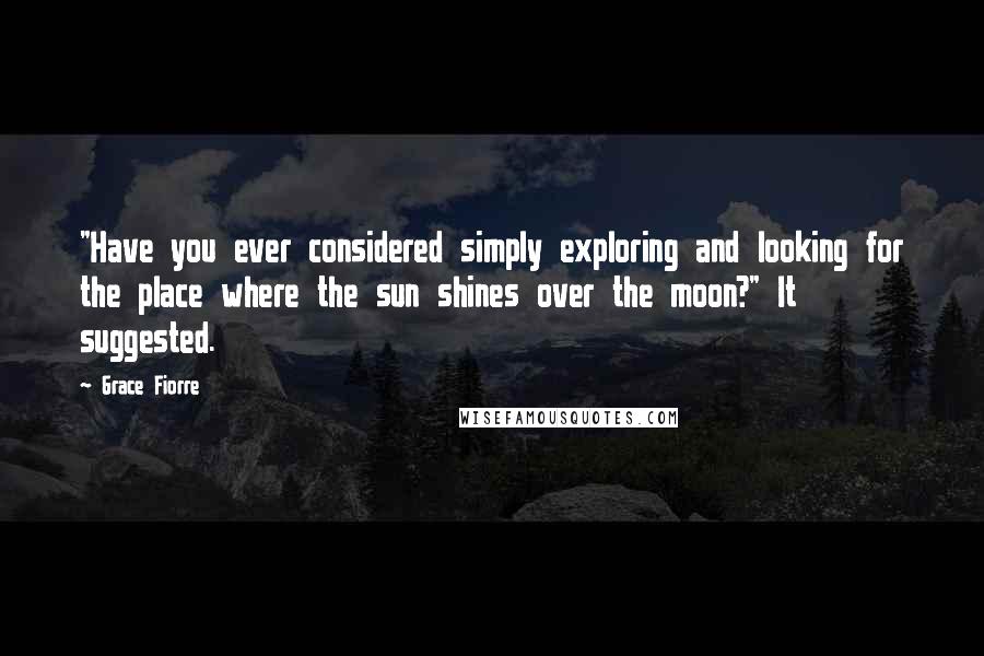 Grace Fiorre Quotes: "Have you ever considered simply exploring and looking for the place where the sun shines over the moon?" It suggested.