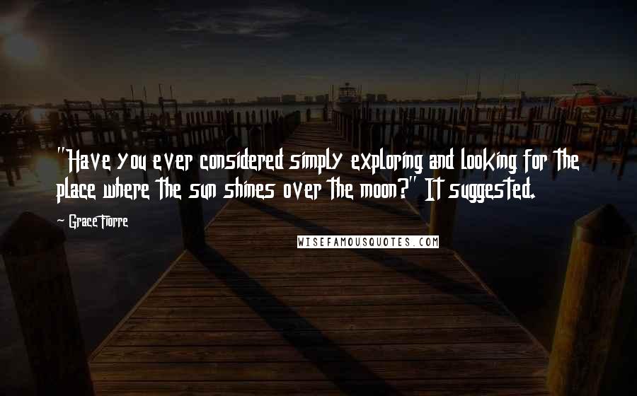 Grace Fiorre Quotes: "Have you ever considered simply exploring and looking for the place where the sun shines over the moon?" It suggested.