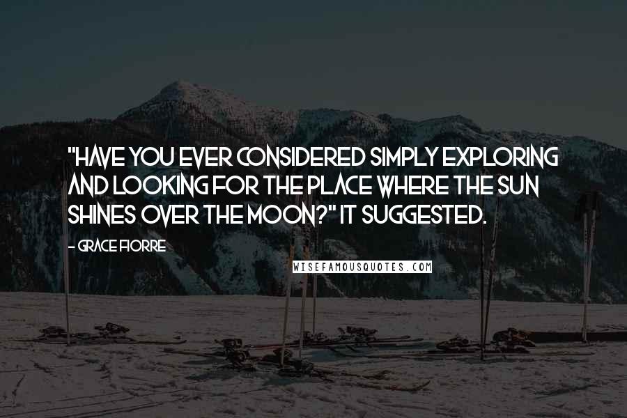 Grace Fiorre Quotes: "Have you ever considered simply exploring and looking for the place where the sun shines over the moon?" It suggested.