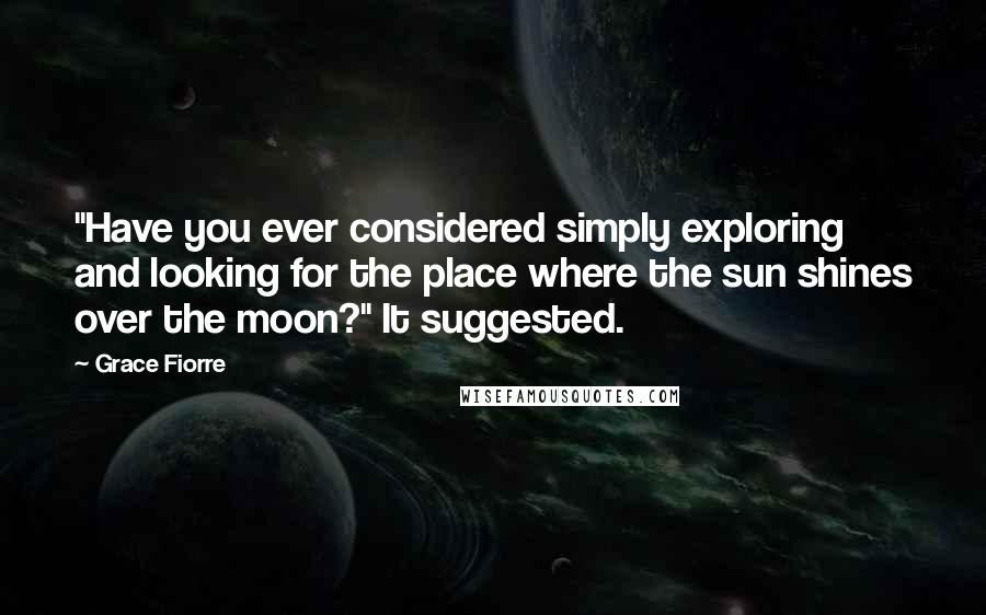 Grace Fiorre Quotes: "Have you ever considered simply exploring and looking for the place where the sun shines over the moon?" It suggested.