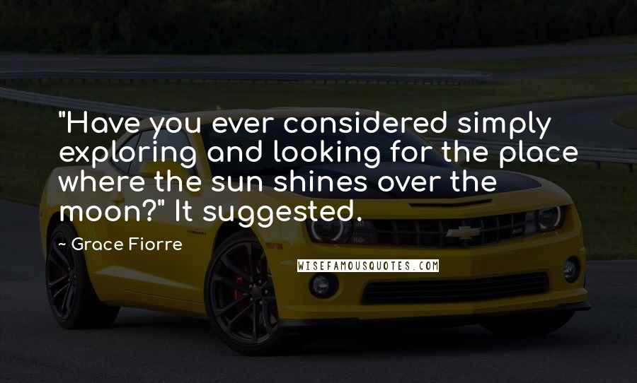 Grace Fiorre Quotes: "Have you ever considered simply exploring and looking for the place where the sun shines over the moon?" It suggested.