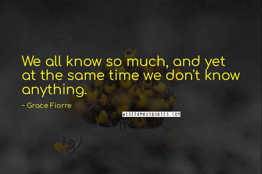 Grace Fiorre Quotes: We all know so much, and yet at the same time we don't know anything.