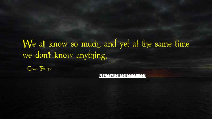 Grace Fiorre Quotes: We all know so much, and yet at the same time we don't know anything.