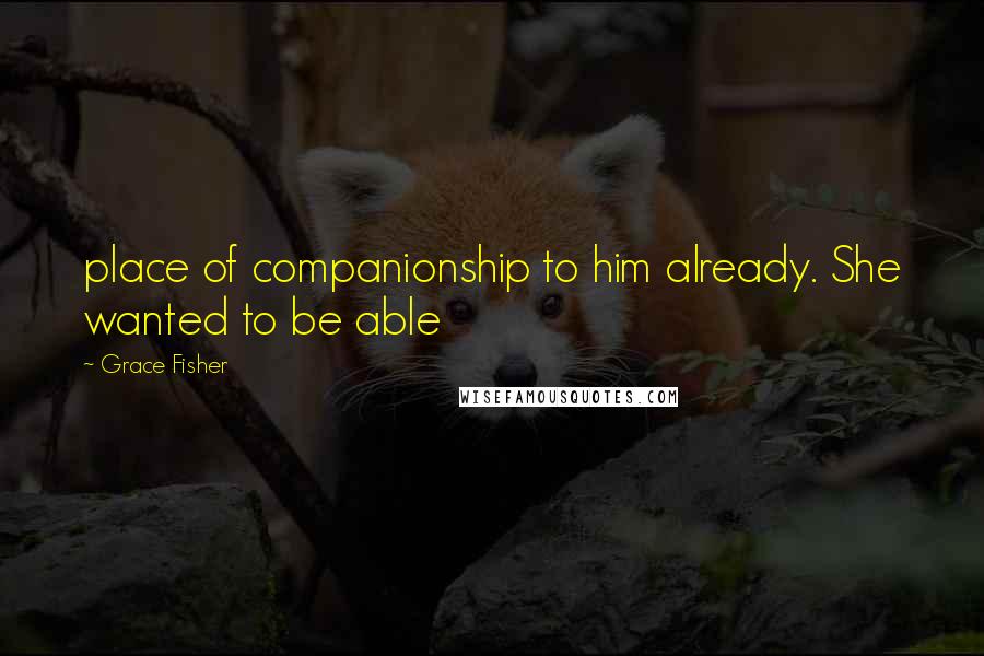 Grace Fisher Quotes: place of companionship to him already. She wanted to be able