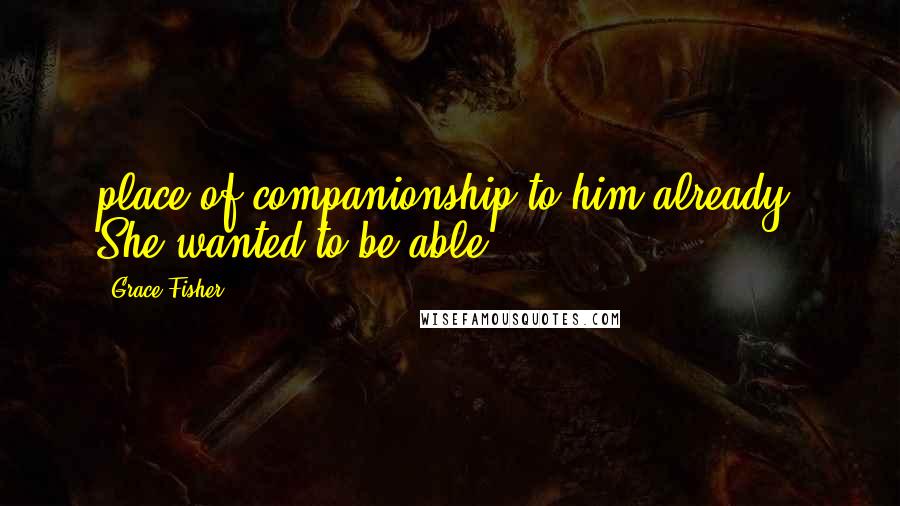 Grace Fisher Quotes: place of companionship to him already. She wanted to be able
