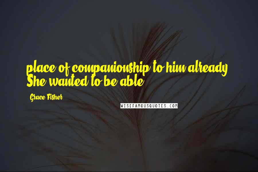 Grace Fisher Quotes: place of companionship to him already. She wanted to be able