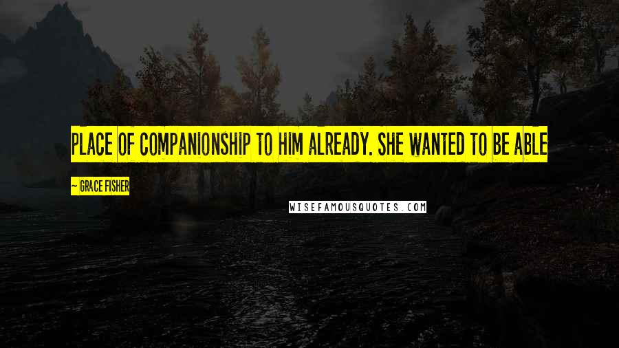 Grace Fisher Quotes: place of companionship to him already. She wanted to be able