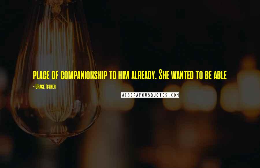 Grace Fisher Quotes: place of companionship to him already. She wanted to be able
