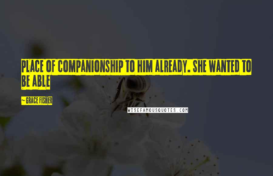 Grace Fisher Quotes: place of companionship to him already. She wanted to be able