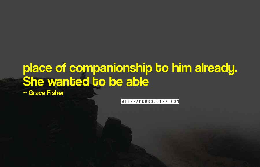 Grace Fisher Quotes: place of companionship to him already. She wanted to be able