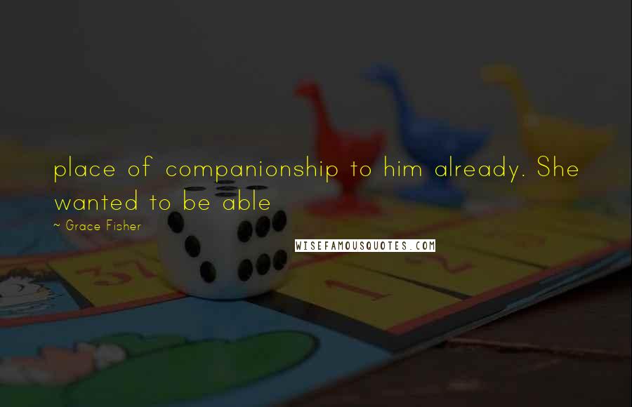 Grace Fisher Quotes: place of companionship to him already. She wanted to be able