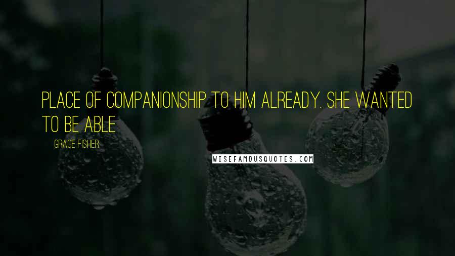 Grace Fisher Quotes: place of companionship to him already. She wanted to be able