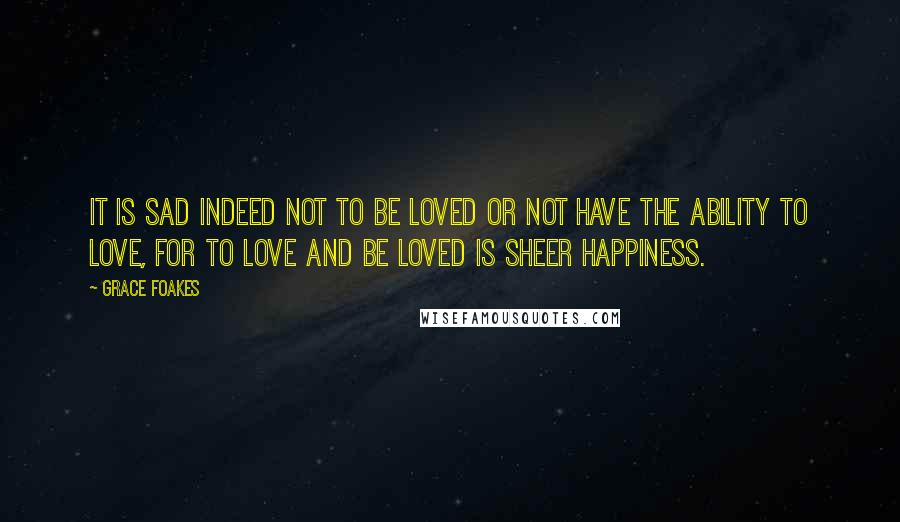 Grace Foakes Quotes: It is sad indeed not to be loved or not have the ability to love, for to love and be loved is sheer happiness.