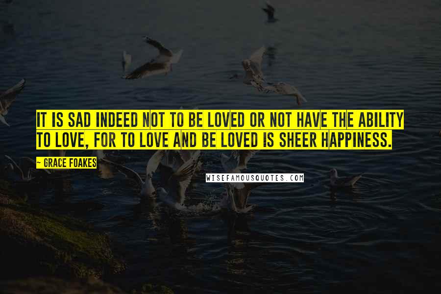 Grace Foakes Quotes: It is sad indeed not to be loved or not have the ability to love, for to love and be loved is sheer happiness.