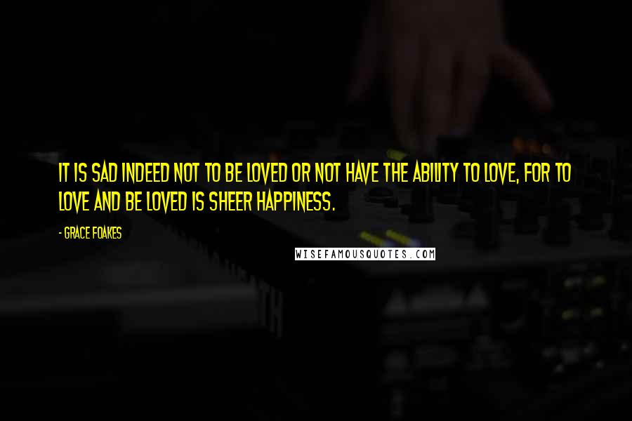 Grace Foakes Quotes: It is sad indeed not to be loved or not have the ability to love, for to love and be loved is sheer happiness.