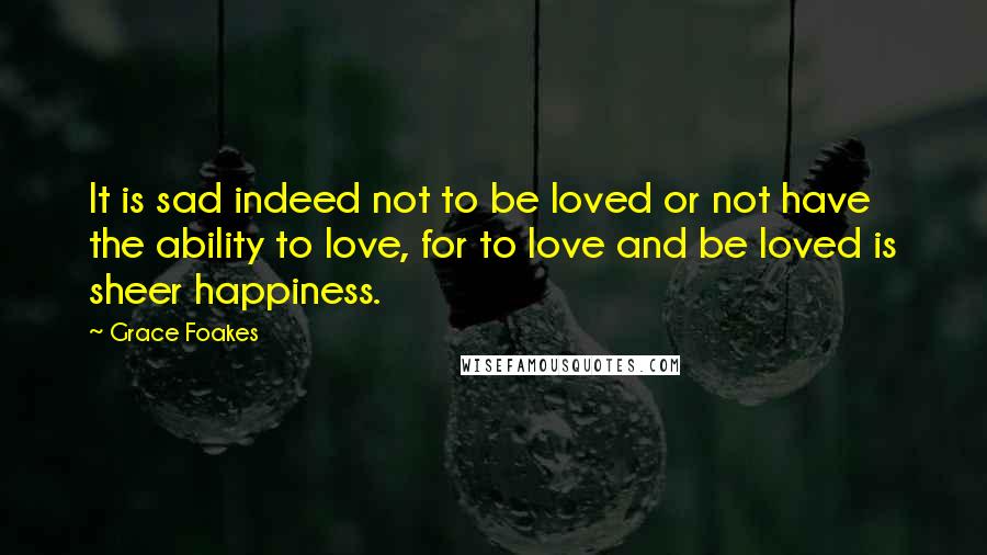Grace Foakes Quotes: It is sad indeed not to be loved or not have the ability to love, for to love and be loved is sheer happiness.