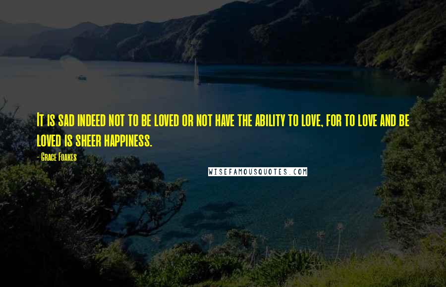 Grace Foakes Quotes: It is sad indeed not to be loved or not have the ability to love, for to love and be loved is sheer happiness.