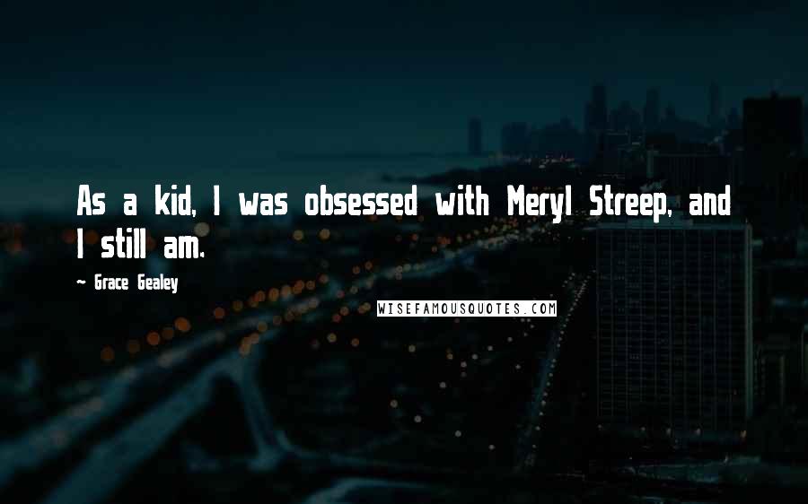 Grace Gealey Quotes: As a kid, I was obsessed with Meryl Streep, and I still am.