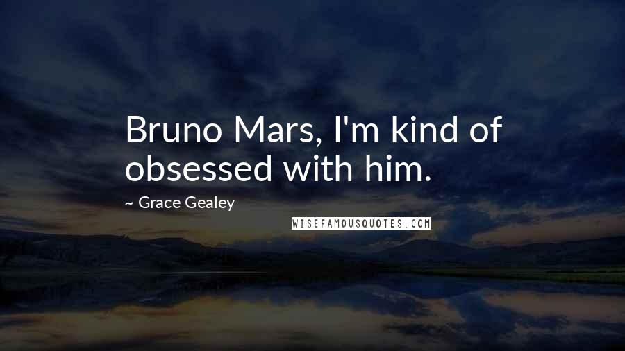 Grace Gealey Quotes: Bruno Mars, I'm kind of obsessed with him.
