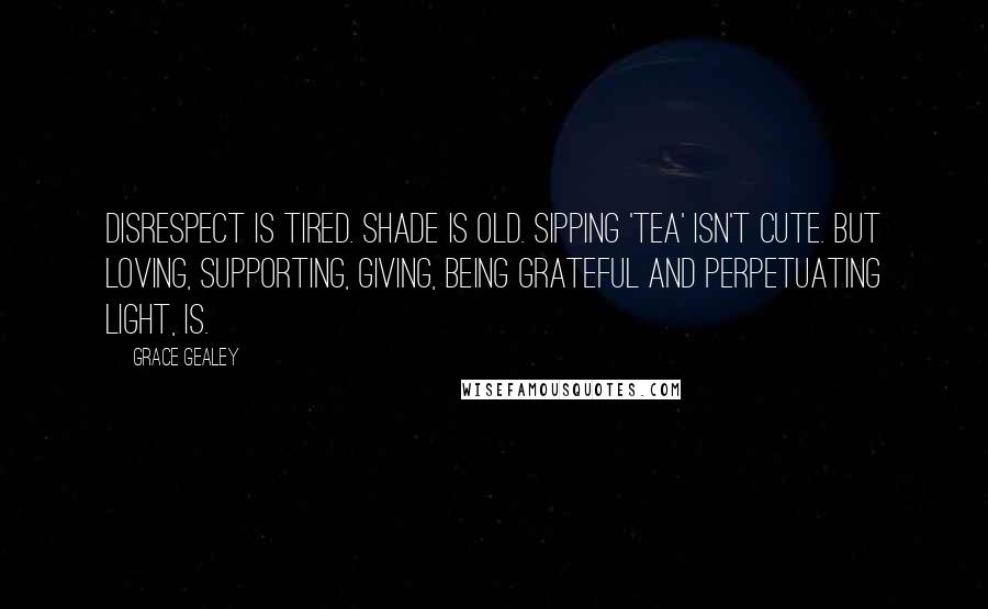 Grace Gealey Quotes: Disrespect is tired. Shade is old. Sipping 'tea' isn't cute. But loving, supporting, giving, being grateful and perpetuating light, is.