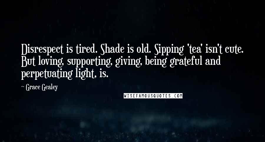 Grace Gealey Quotes: Disrespect is tired. Shade is old. Sipping 'tea' isn't cute. But loving, supporting, giving, being grateful and perpetuating light, is.