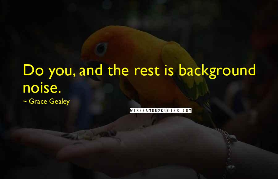 Grace Gealey Quotes: Do you, and the rest is background noise.