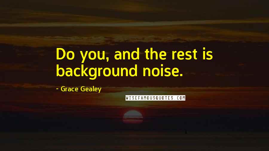 Grace Gealey Quotes: Do you, and the rest is background noise.