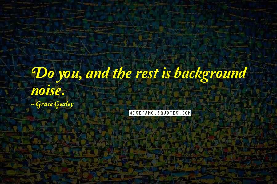 Grace Gealey Quotes: Do you, and the rest is background noise.